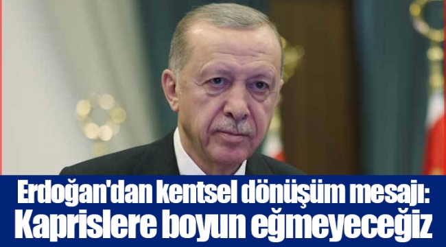 Erdoğan'dan kentsel dönüşüm mesajı: Kaprislere boyun eğmeyeceğiz