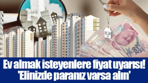 Ev almak isteyenlere fiyat uyarısı! 'Elinizde paranız varsa alın'