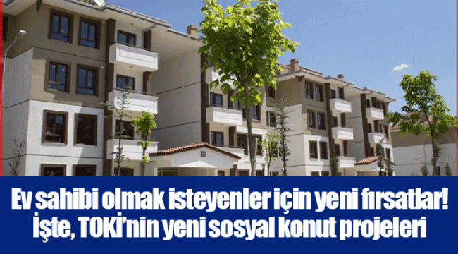 Ev sahibi olmak isteyenler için yeni fırsatlar! İşte, TOKİ’nin yeni sosyal konut projeleri