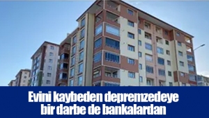 Evini kaybeden depremzedeye bir darbe de bankalardan