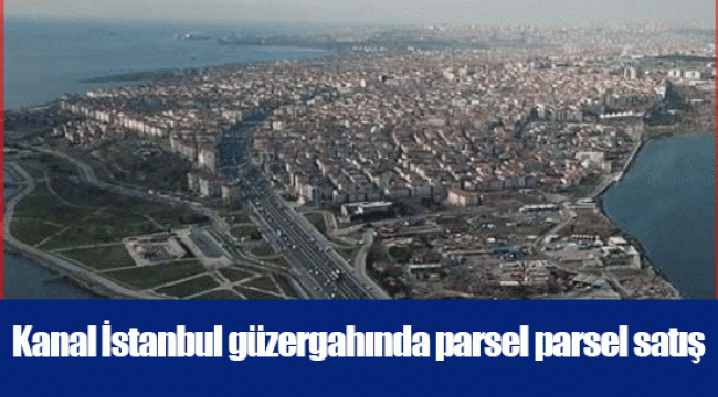 Kanal İstanbul güzergahında parsel parsel satış