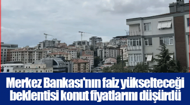 Merkez Bankası'nın faiz yükselteceği beklentisi konut fiyatlarını düşürdü