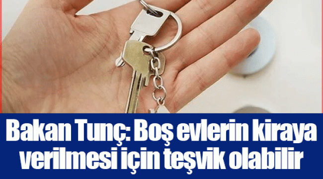 Bakan Tunç: Boş evlerin kiraya verilmesi için teşvik olabilir