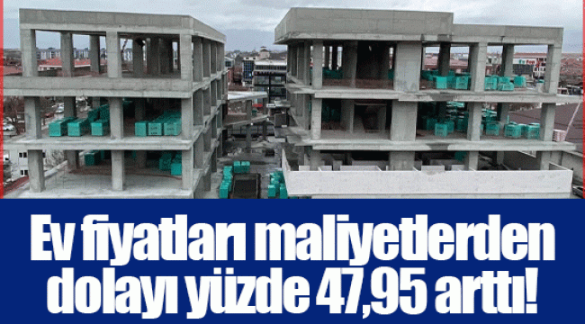 Ev fiyatları maliyetlerden dolayı yüzde 47,95 arttı!