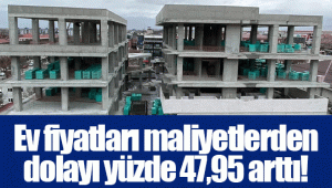 Ev fiyatları maliyetlerden dolayı yüzde 47,95 arttı!