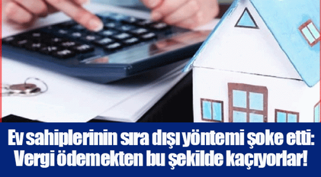 Ev sahiplerinin sıra dışı yöntemi şoke etti: Vergi ödemekten bu şekilde kaçıyorlar!