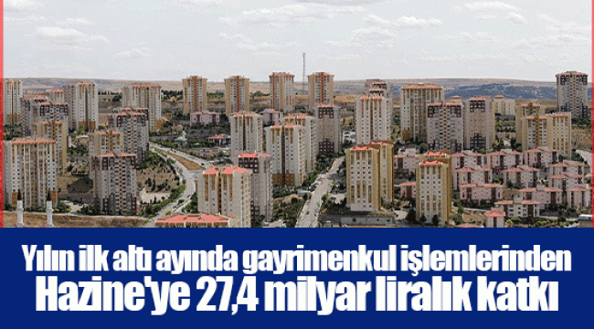 Yılın ilk altı ayında gayrimenkul işlemlerinden Hazine'ye 27,4 milyar liralık katkı