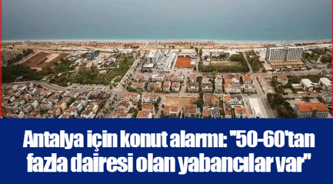 Antalya için konut alarmı: ''50-60'tan fazla dairesi olan yabancılar var''