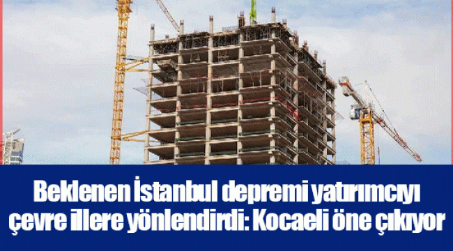 Beklenen İstanbul depremi yatırımcıyı çevre illere yönlendirdi: Kocaeli öne çıkıyor