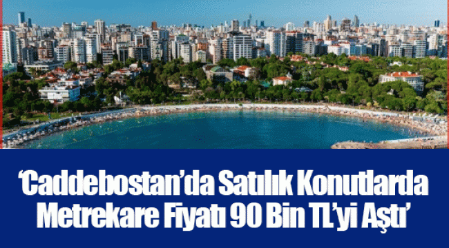 ‘Caddebostan’da Satılık Konutlarda Metrekare Fiyatı 90 Bin TL’yi Aştı’