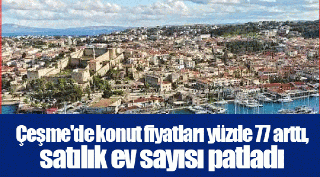 Çeşme'de konut fiyatları yüzde 77 arttı, satılık ev sayısı patladı