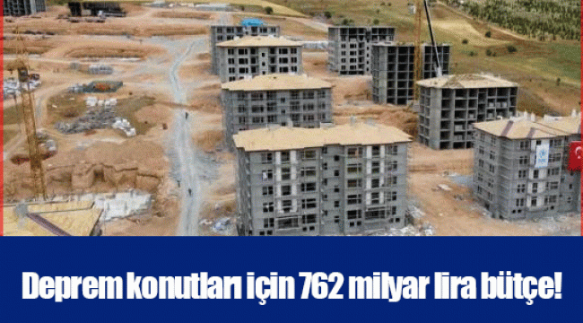 Deprem konutları için 762 milyar lira bütçe!