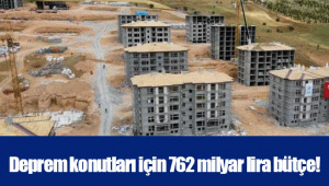 Deprem konutları için 762 milyar lira bütçe!