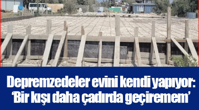 Depremzedeler evini kendi yapıyor: ‘Bir kışı daha çadırda geçiremem’