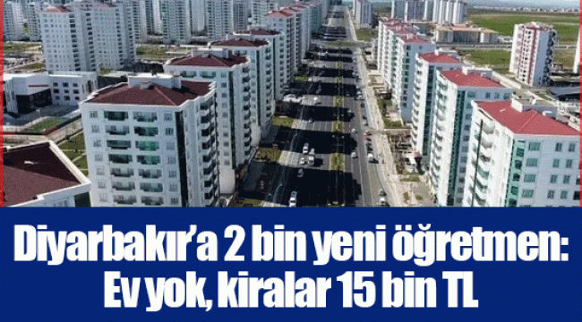 Diyarbakır’a 2 bin yeni öğretmen: Ev yok, kiralar 15 bin TL