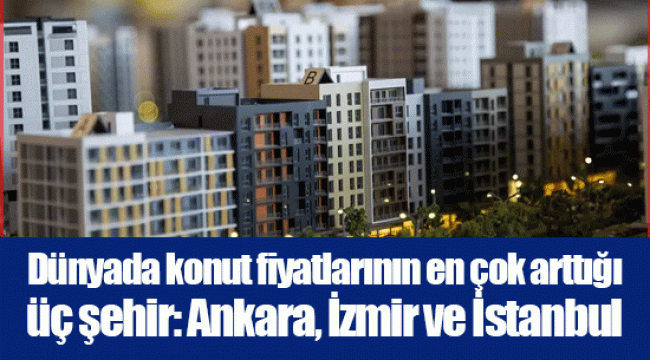 Dünyada konut fiyatlarının en çok arttığı üç şehir: Ankara, İzmir ve İstanbul