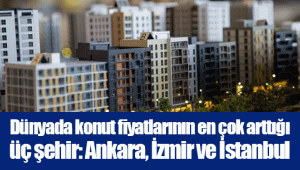 Dünyada konut fiyatlarının en çok arttığı üç şehir: Ankara, İzmir ve İstanbul