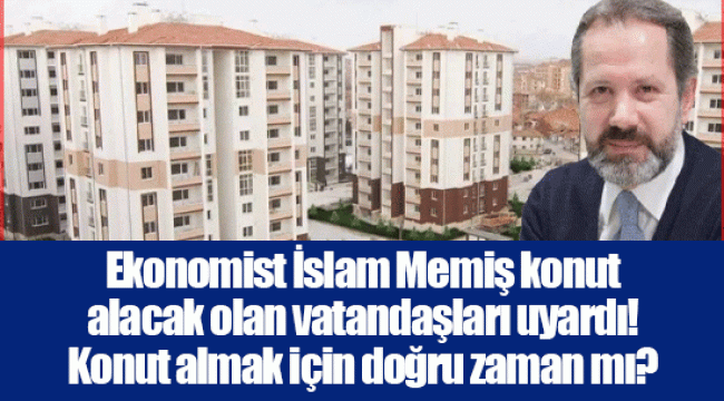 Ekonomist İslam Memiş konut alacak olan vatandaşları uyardı! Konut almak için doğru zaman mı?