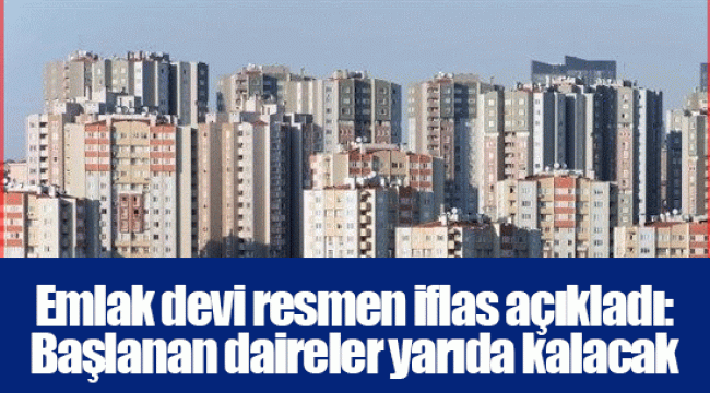 Emlak devi resmen iflas açıkladı: Başlanan daireler yarıda kalacak