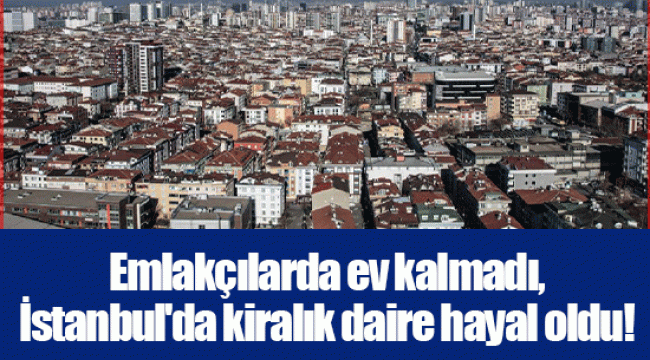 Emlakçılarda ev kalmadı, İstanbul'da kiralık daire hayal oldu!