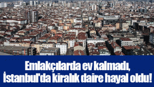 Emlakçılarda ev kalmadı, İstanbul'da kiralık daire hayal oldu!