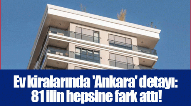 Ev kiralarında 'Ankara' detayı: 81 ilin hepsine fark attı!