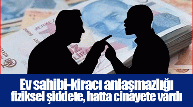 Ev sahibi-kiracı anlaşmazlığı fiziksel şiddete, hatta cinayete vardı