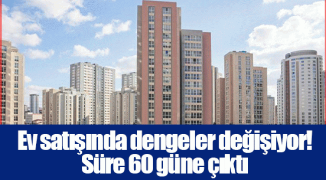 Ev satışında dengeler değişiyor! Süre 60 güne çıktı