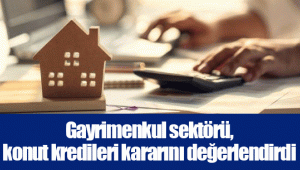 Gayrimenkul sektörü, konut kredileri kararını değerlendirdi