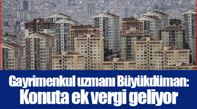 Gayrimenkul uzmanı Büyükdüman: Konuta ek vergi geliyor