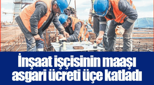 İnşaat işçisinin maaşı asgari ücreti üçe katladı