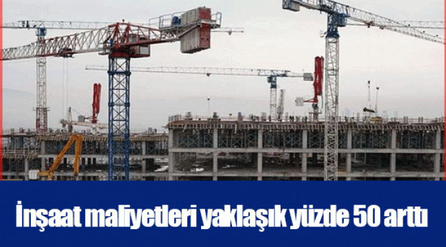 İnşaat maliyetleri yaklaşık yüzde 50 arttı