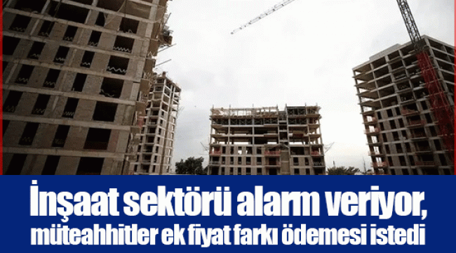 İnşaat sektörü alarm veriyor, müteahhitler ek fiyat farkı ödemesi istedi