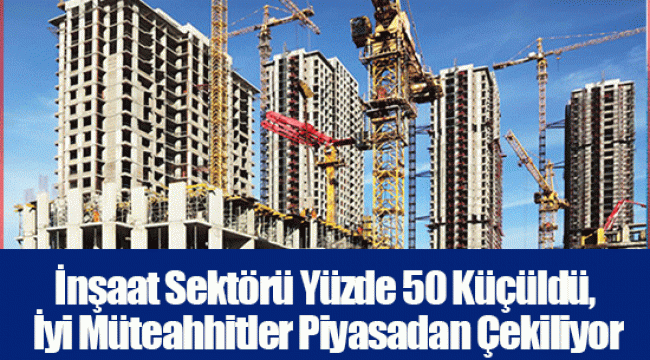 İnşaat Sektörü Yüzde 50 Küçüldü, İyi Müteahhitler Piyasadan Çekiliyor