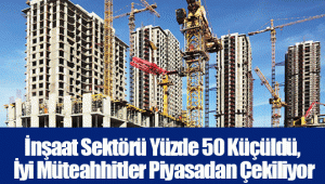 İnşaat Sektörü Yüzde 50 Küçüldü, İyi Müteahhitler Piyasadan Çekiliyor