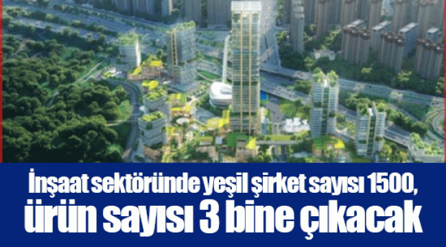 İnşaat sektöründe yeşil şirket sayısı 1500, ürün sayısı 3 bine çıkacak