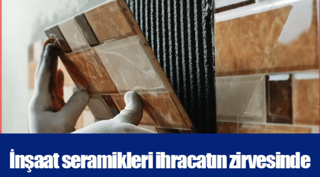 İnşaat seramikleri ihracatın zirvesinde