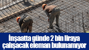 İnşaatta günde 2 bin liraya çalışacak eleman bulunamıyor