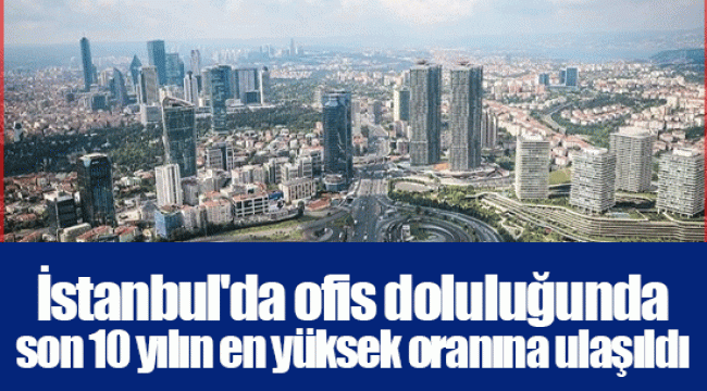 İstanbul'da ofis doluluğunda son 10 yılın en yüksek oranına ulaşıldı