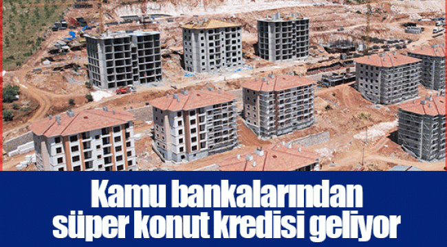 Kamu bankalarından süper konut kredisi geliyor