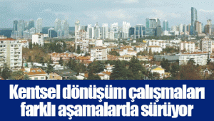 Kentsel dönüşüm çalışmaları farklı aşamalarda sürüyor