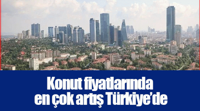 Konut fiyatlarında en çok artış Türkiye’de