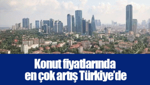 Konut fiyatlarında en çok artış Türkiye’de