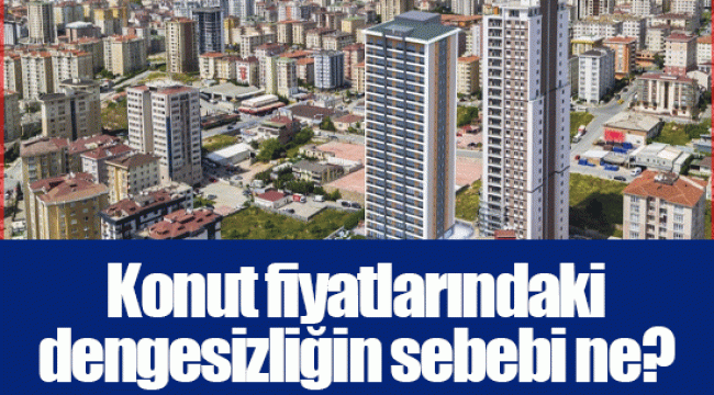 Konut fiyatlarındaki dengesizliğin sebebi ne?