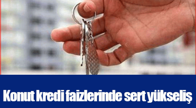 Konut kredi faizlerinde sert yükseliş