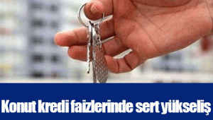 Konut kredi faizlerinde sert yükseliş