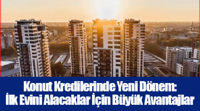 Konut Kredilerinde Yeni Dönem: İlk Evini Alacaklar İçin Büyük Avantajlar