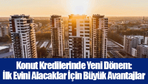 Konut Kredilerinde Yeni Dönem: İlk Evini Alacaklar İçin Büyük Avantajlar