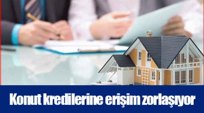 Konut kredilerine erişim zorlaşıyor