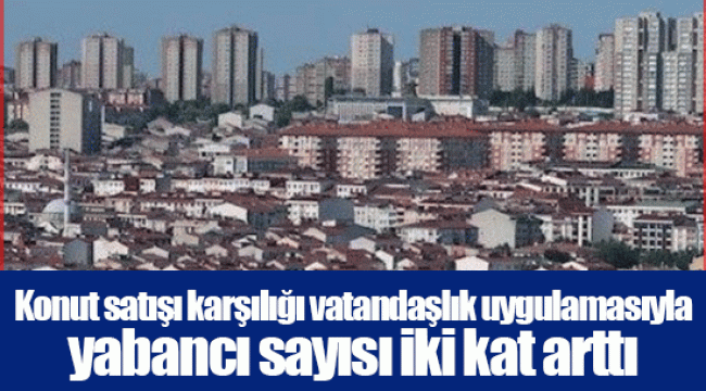 Konut satışı karşılığı vatandaşlık uygulamasıyla yabancı sayısı iki kat arttı